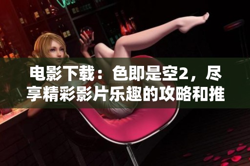 电影下载：色即是空2，尽享精彩影片乐趣的攻略和推荐
