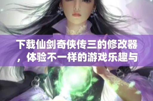 下载仙剑奇侠传三的修改器，体验不一样的游戏乐趣与挑战
