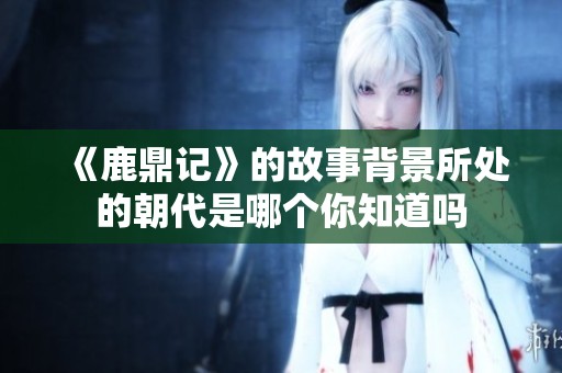 《鹿鼎记》的故事背景所处的朝代是哪个你知道吗
