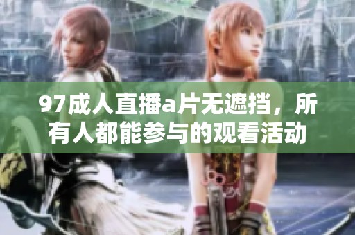 97**直播**无遮挡，所有人都能参与的观看活动