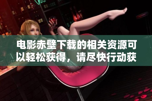 电影赤壁下载的相关资源可以轻松获得，请尽快行动获取吧