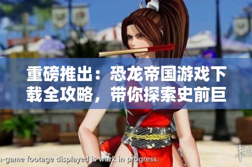 重磅推出：恐龙帝国游戏下载全攻略，带你探索史前巨兽的奇妙世界