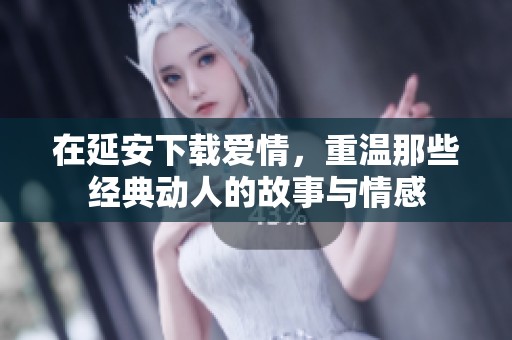 在延安下载爱情，重温那些经典动人的故事与情感