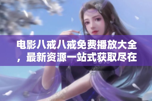 电影八戒八戒免费播放大全，最新资源一站式获取尽在这里！
