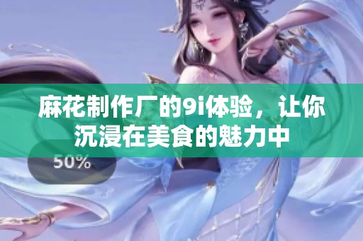 麻花制作厂的9i体验，让你沉浸在美食的魅力中