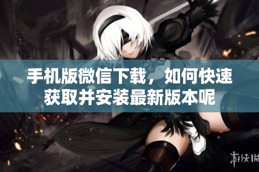 手机版微信下载，如何快速获取并安装最新版本呢