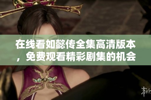 在线看如懿传全集高清版本，免费观看精彩剧集的机会不可错过