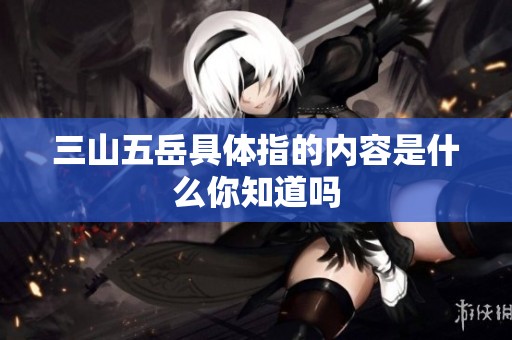 三山五岳具体指的内容是什么你知道吗
