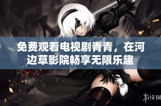 免费观看电视剧青青，在河边草影院畅享无限乐趣