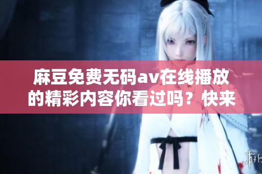 麻豆免费****在线播放的精彩内容你看过吗？快来体验一下吧！
