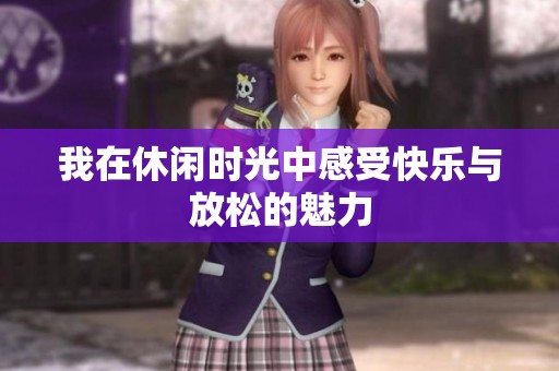 我在休闲时光中感受快乐与放松的魅力