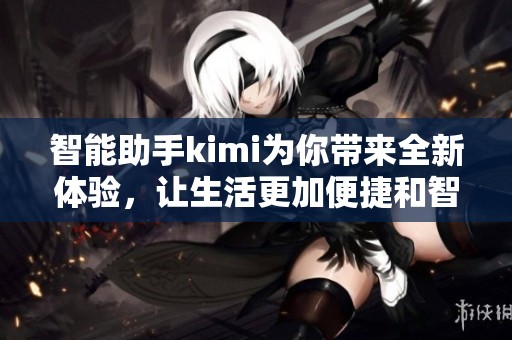 智能助手kimi为你带来全新体验，让生活更加便捷和智能化