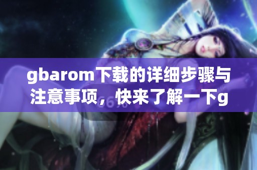 gbarom下载的详细步骤与注意事项，快来了解一下gbarom下载的方法吧