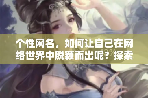 个性网名，如何让自己在网络世界中脱颖而出呢？探索创意，打造独特个性网名！