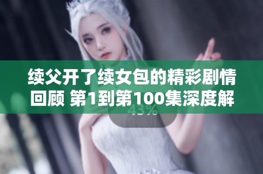 续父开了续女包的精彩剧情回顾 第1到第100集深度解析