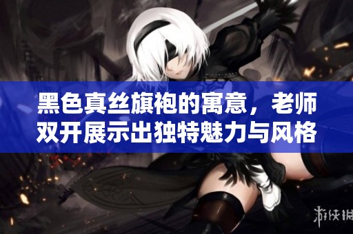 黑色真丝旗袍的寓意，老师双开展示出独特魅力与风格