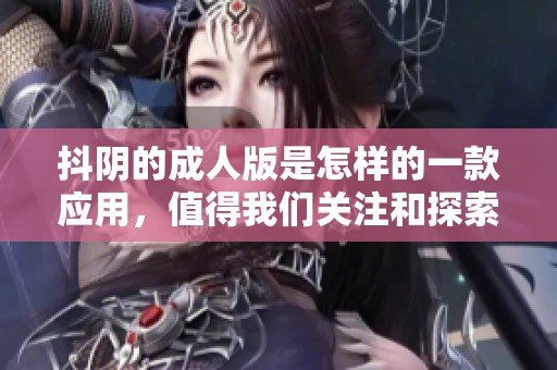 抖阴的**版是怎样的一款应用，值得我们关注和探索吗