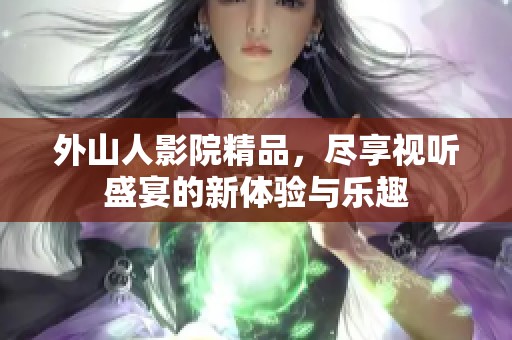 外山人影院精品，尽享视听盛宴的新体验与乐趣