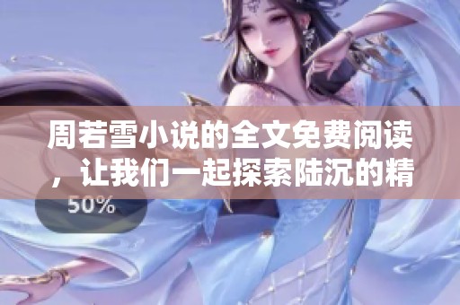 周若雪小说的全文免费阅读，让我们一起探索陆沉的精彩故事