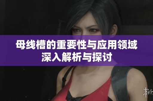 母线槽的重要性与应用领域深入解析与探讨