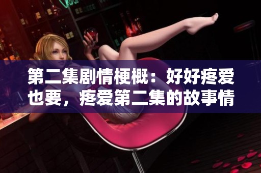 第二集剧情梗概：好好疼爱也要，疼爱第二集的故事情节介绍