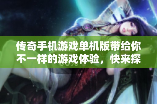 传奇手机游戏单机版带给你不一样的游戏体验，快来探索更多精彩内容吧