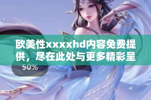 欧美性xxxxhd内容免费提供，尽在此处与更多精彩呈现。