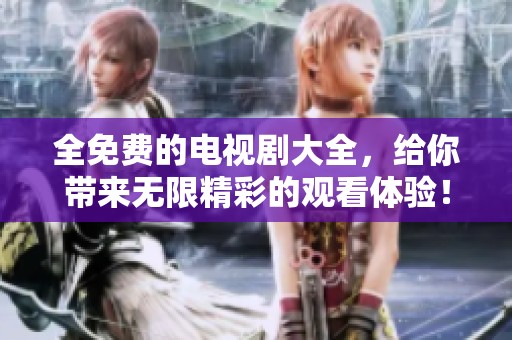 全免费的电视剧大全，给你带来无限精彩的观看体验！