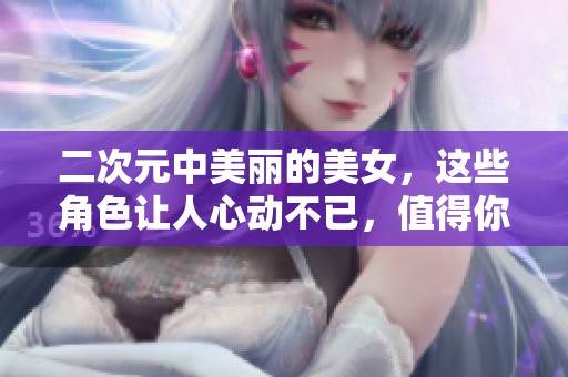 二次元中美丽的美女，这些角色让人心动不已，值得你关注与喜爱