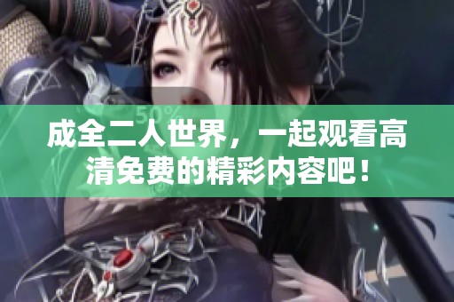 成全二人世界，一起观看高清免费的精彩内容吧！