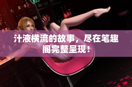 汁液横流的故事，尽在笔趣阁完整呈现！
