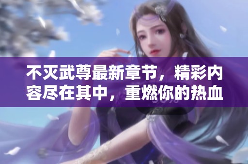 不灭武尊最新章节，精彩内容尽在其中，重燃你的热血梦想