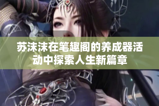 苏沫沫在笔趣阁的养成器活动中探索人生新篇章