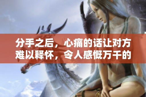 分手之后，心痛的话让对方难以释怀，令人感慨万千的瞬间