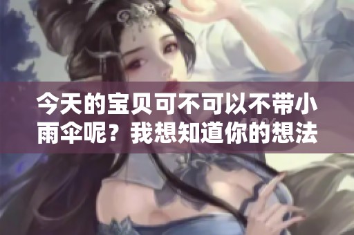 今天的宝贝可不可以不带小雨伞呢？我想知道你的想法。