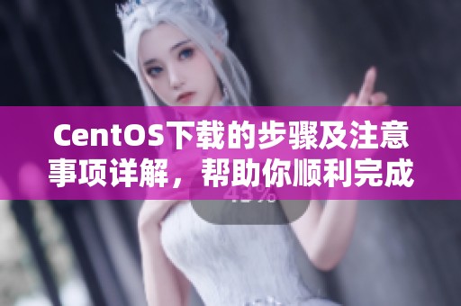CentOS下载的步骤及注意事项详解，帮助你顺利完成CentOS的下载