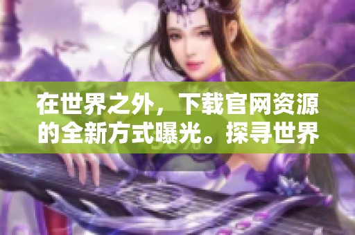 在世界之外，下载官网资源的全新方式曝光。探寻世界之外官方渠道下载的乐趣！