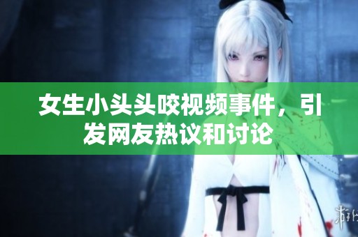 女生小头头咬视频事件，引发网友热议和讨论