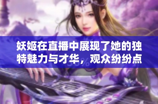 妖姬在直播中展现了她的独特魅力与才华，观众纷纷点赞和支持她。
