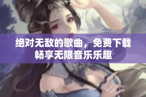 绝对无敌的歌曲，免费下载畅享无限音乐乐趣