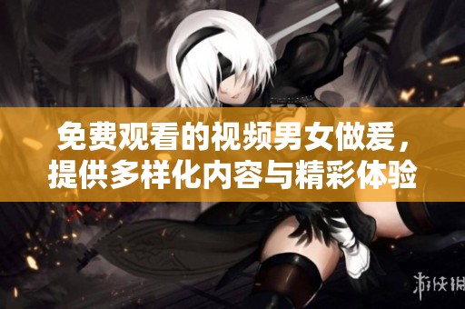 免费观看的视频男女做爰，提供多样化内容与精彩体验等你来探索