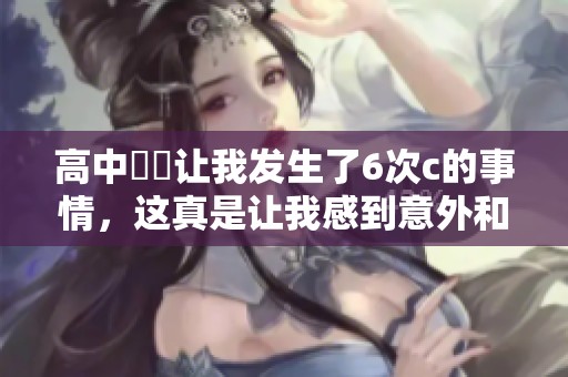 高中妺妺让我发生了6次c的事情，这真是让我感到意外和惊讶