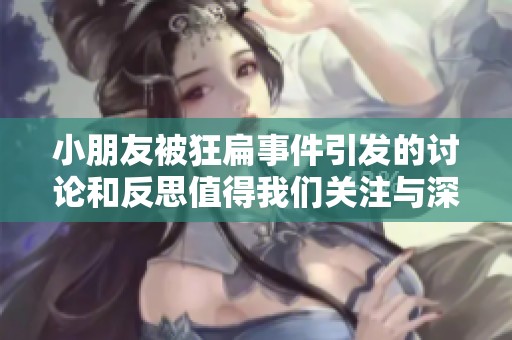 小朋友被狂扁事件引发的讨论和反思值得我们关注与深思
