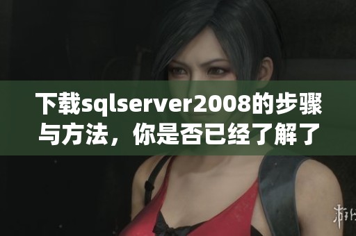下载sqlserver2008的步骤与方法，你是否已经了解了呢