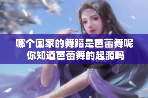哪个国家的舞蹈是芭蕾舞呢 你知道芭蕾舞的起源吗