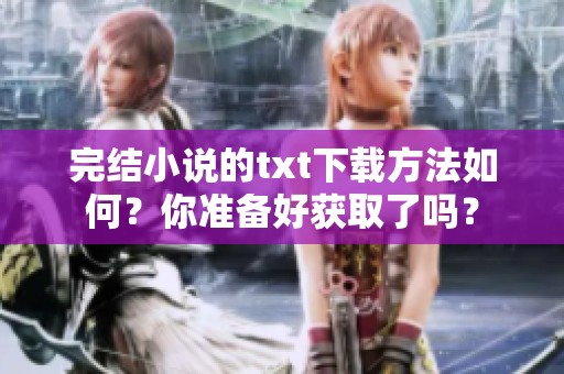 完结小说的txt下载方法如何？你准备好获取了吗？