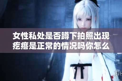 女性私处是否蹲下拍照出现疙瘩是正常的情况吗你怎么看