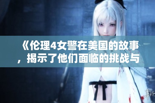 《伦理4女警在美国的故事，揭示了他们面临的挑战与坚持》