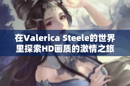 在Valerica Steele的世界里探索HD画质的激情之旅与X视频的魅力