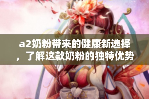 a2奶粉带来的健康新选择，了解这款奶粉的独特优势与成分